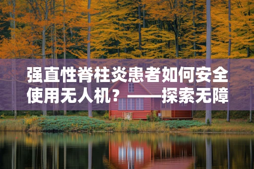 强直性脊柱炎患者如何安全使用无人机？——探索无障碍科技新边界