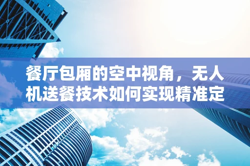餐厅包厢的空中视角，无人机送餐技术如何实现精准定位？