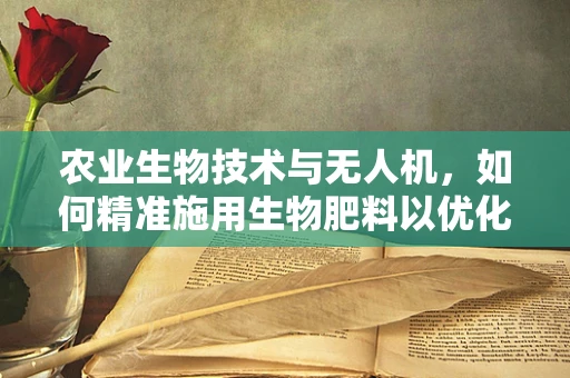 农业生物技术与无人机，如何精准施用生物肥料以优化作物生长？