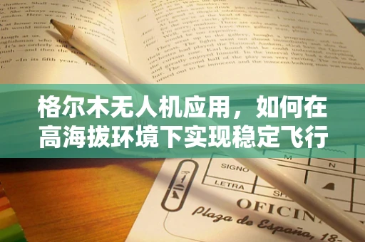 格尔木无人机应用，如何在高海拔环境下实现稳定飞行？