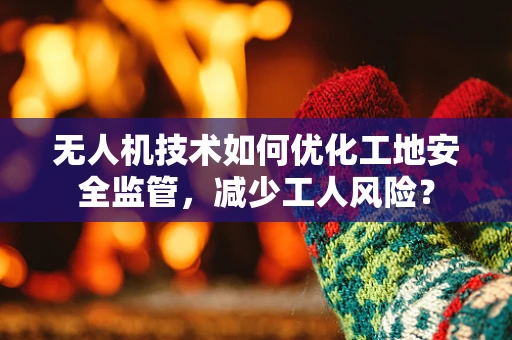 无人机技术如何优化工地安全监管，减少工人风险？