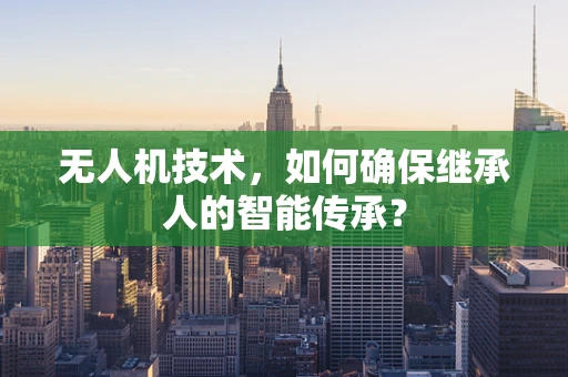 无人机技术，如何确保继承人的智能传承？
