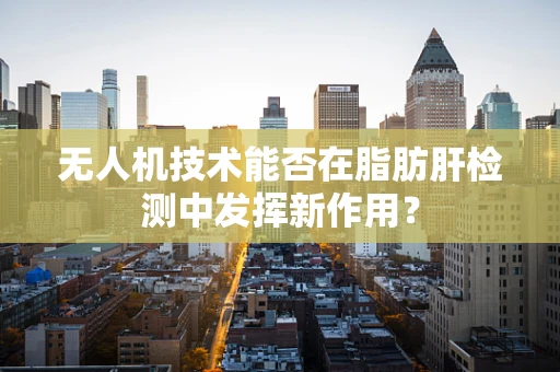 无人机技术能否在脂肪肝检测中发挥新作用？