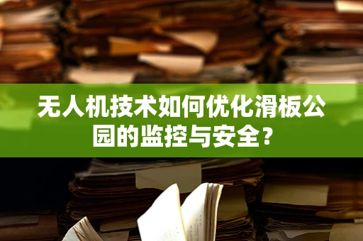 无人机技术如何优化滑板公园的监控与安全？