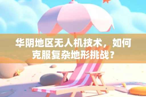 华阴地区无人机技术，如何克服复杂地形挑战？