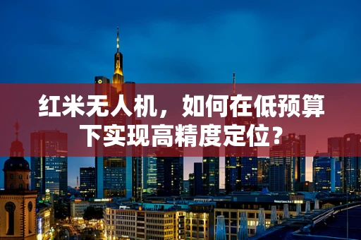 红米无人机，如何在低预算下实现高精度定位？