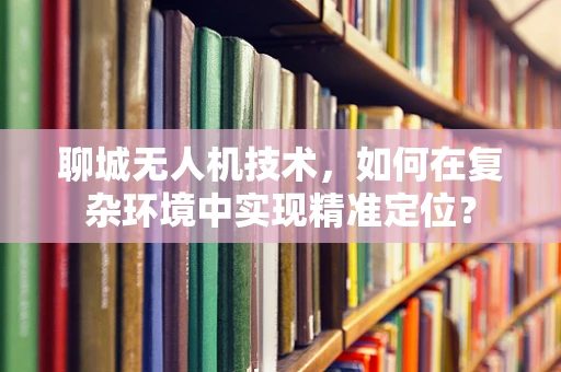 聊城无人机技术，如何在复杂环境中实现精准定位？