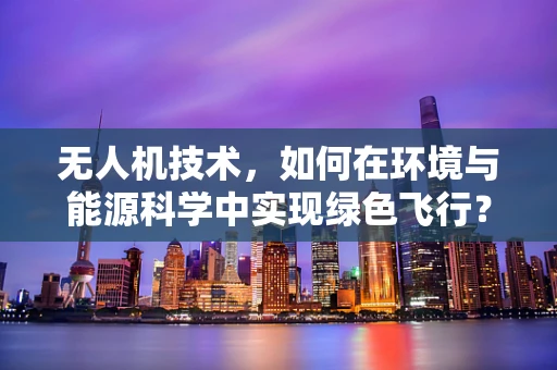 无人机技术，如何在环境与能源科学中实现绿色飞行？