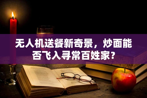 无人机送餐新奇景，炒面能否飞入寻常百姓家？