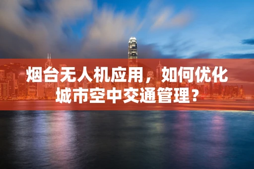 烟台无人机应用，如何优化城市空中交通管理？