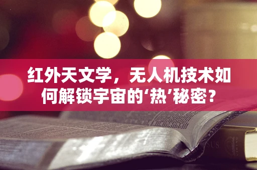 红外天文学，无人机技术如何解锁宇宙的‘热’秘密？