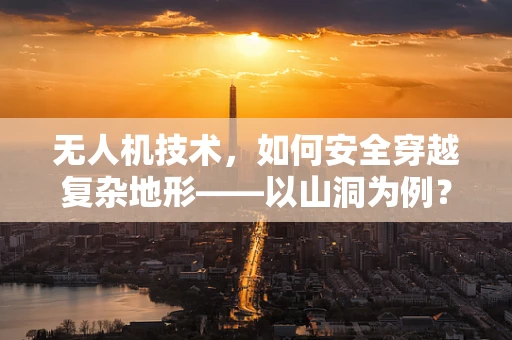 无人机技术，如何安全穿越复杂地形——以山洞为例？