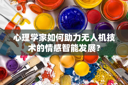 心理学家如何助力无人机技术的情感智能发展？