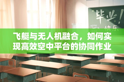 飞艇与无人机融合，如何实现高效空中平台的协同作业？