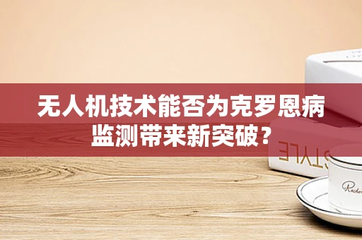 无人机技术能否为克罗恩病监测带来新突破？