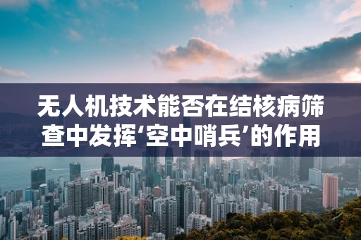 无人机技术能否在结核病筛查中发挥‘空中哨兵’的作用？