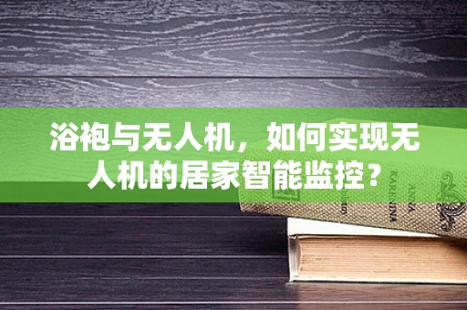 浴袍与无人机，如何实现无人机的居家智能监控？