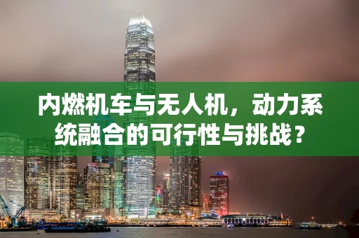 内燃机车与无人机，动力系统融合的可行性与挑战？
