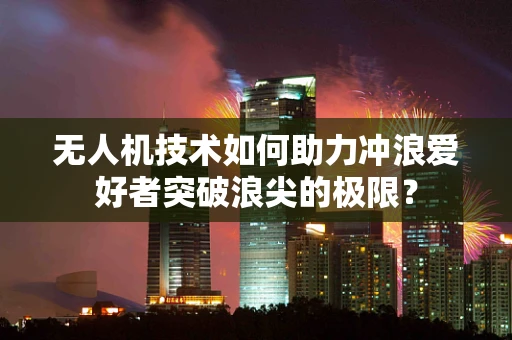 无人机技术如何助力冲浪爱好者突破浪尖的极限？