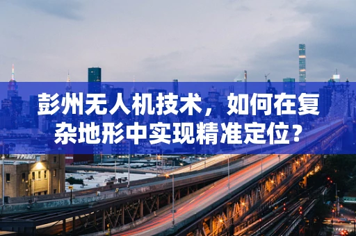 彭州无人机技术，如何在复杂地形中实现精准定位？