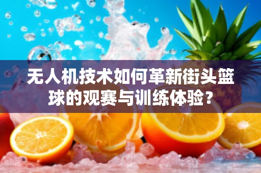 无人机技术如何革新街头篮球的观赛与训练体验？