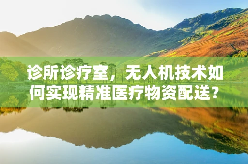 诊所诊疗室，无人机技术如何实现精准医疗物资配送？