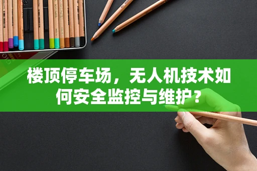 楼顶停车场，无人机技术如何安全监控与维护？