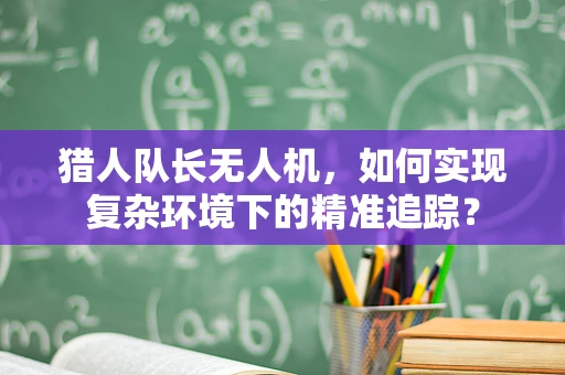 猎人队长无人机，如何实现复杂环境下的精准追踪？