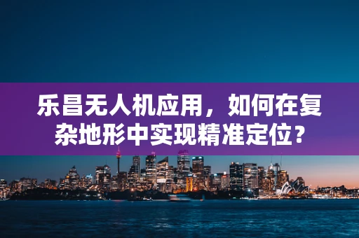 乐昌无人机应用，如何在复杂地形中实现精准定位？