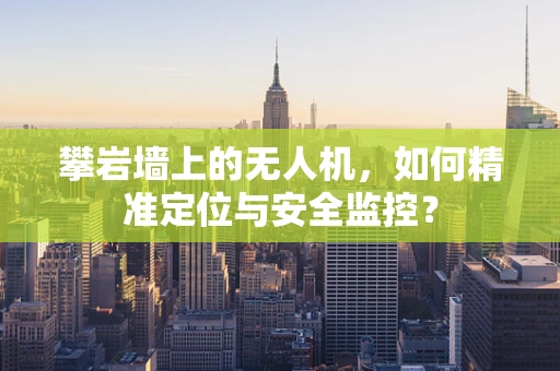 攀岩墙上的无人机，如何精准定位与安全监控？