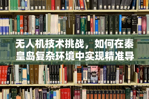 无人机技术挑战，如何在秦皇岛复杂环境中实现精准导航？