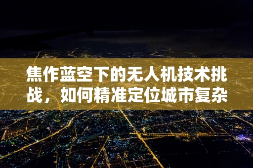 焦作蓝空下的无人机技术挑战，如何精准定位城市复杂环境？
