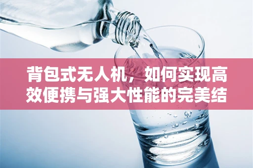 背包式无人机，如何实现高效便携与强大性能的完美结合？