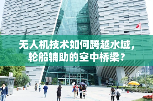 无人机技术如何跨越水域，轮船辅助的空中桥梁？