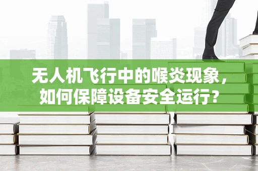 无人机飞行中的喉炎现象，如何保障设备安全运行？