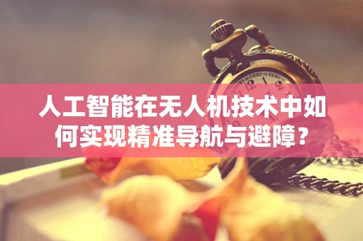 人工智能在无人机技术中如何实现精准导航与避障？