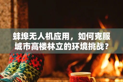 蚌埠无人机应用，如何克服城市高楼林立的环境挑战？