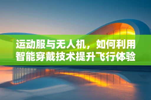 运动服与无人机，如何利用智能穿戴技术提升飞行体验？