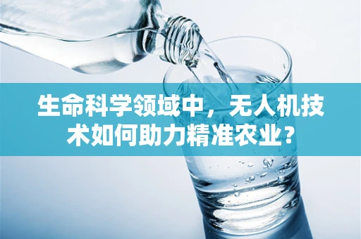 生命科学领域中，无人机技术如何助力精准农业？