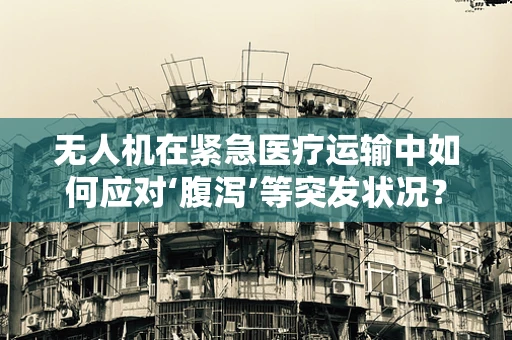无人机在紧急医疗运输中如何应对‘腹泻’等突发状况？