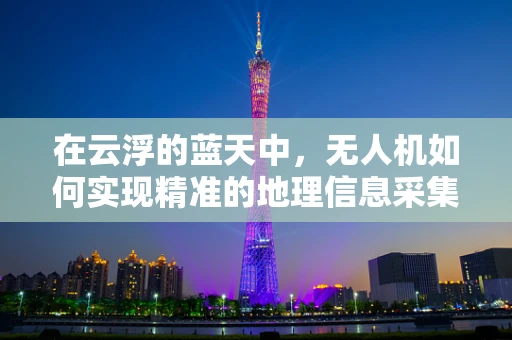 在云浮的蓝天中，无人机如何实现精准的地理信息采集？