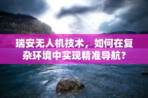 瑞安无人机技术，如何在复杂环境中实现精准导航？