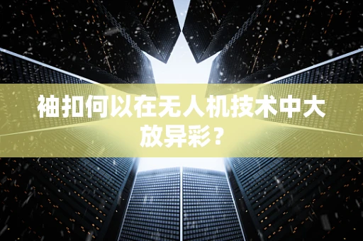 袖扣何以在无人机技术中大放异彩？