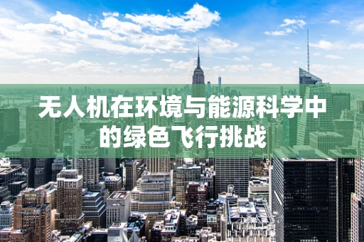 无人机在环境与能源科学中的绿色飞行挑战