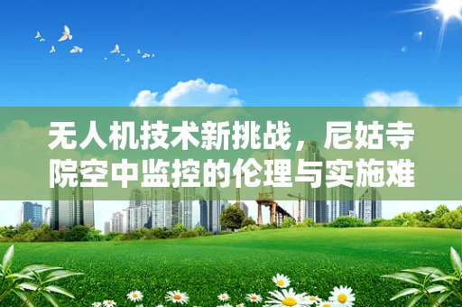 无人机技术新挑战，尼姑寺院空中监控的伦理与实施难题