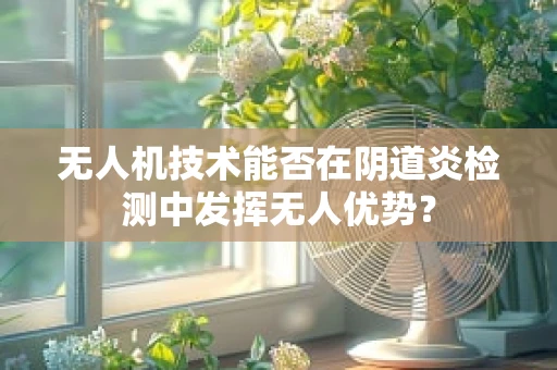 无人机技术能否在阴道炎检测中发挥无人优势？