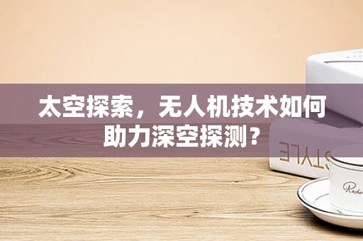 太空探索，无人机技术如何助力深空探测？
