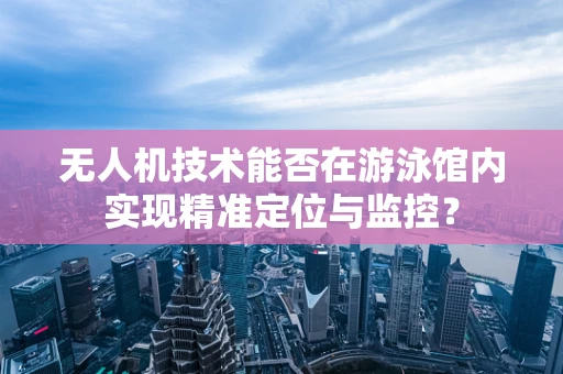无人机技术能否在游泳馆内实现精准定位与监控？