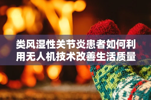 类风湿性关节炎患者如何利用无人机技术改善生活质量？