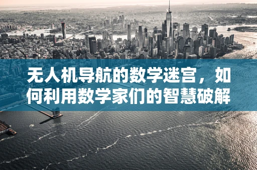 无人机导航的数学迷宫，如何利用数学家们的智慧破解？